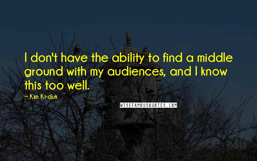 Kim Ki-duk Quotes: I don't have the ability to find a middle ground with my audiences, and I know this too well.