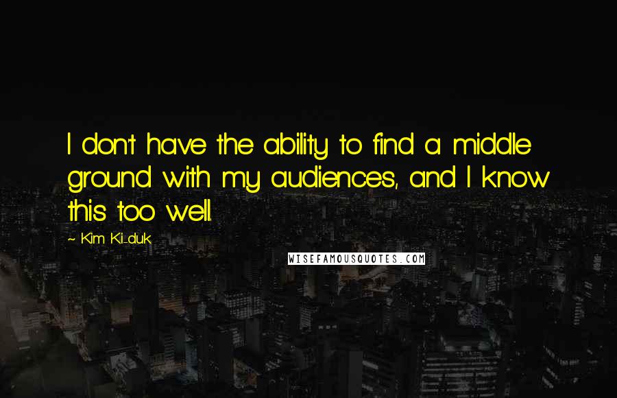 Kim Ki-duk Quotes: I don't have the ability to find a middle ground with my audiences, and I know this too well.