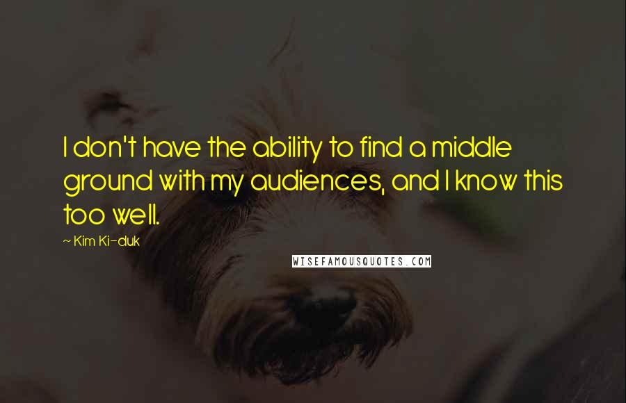 Kim Ki-duk Quotes: I don't have the ability to find a middle ground with my audiences, and I know this too well.
