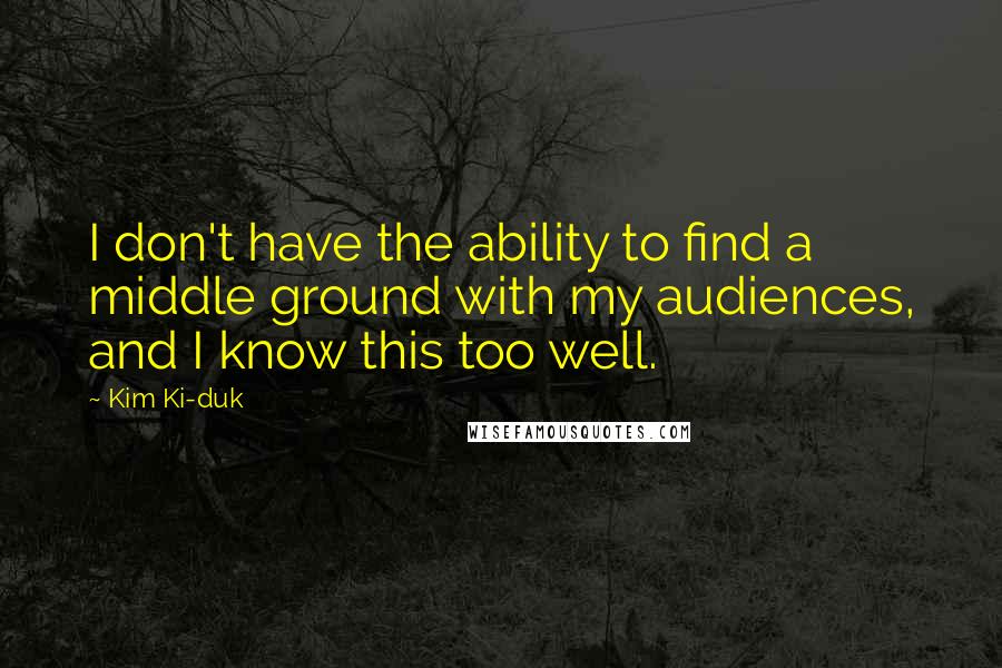 Kim Ki-duk Quotes: I don't have the ability to find a middle ground with my audiences, and I know this too well.