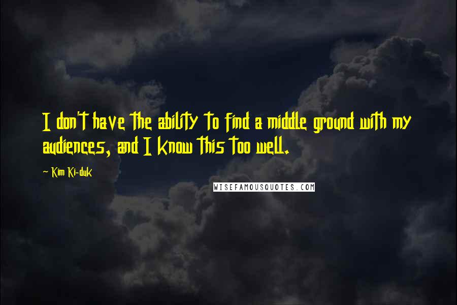 Kim Ki-duk Quotes: I don't have the ability to find a middle ground with my audiences, and I know this too well.