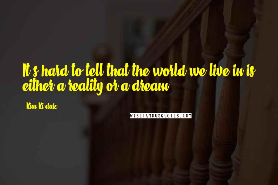 Kim Ki-duk Quotes: It's hard to tell that the world we live in is either a reality or a dream.