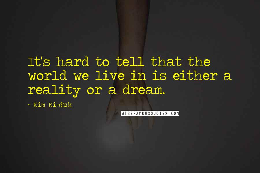 Kim Ki-duk Quotes: It's hard to tell that the world we live in is either a reality or a dream.