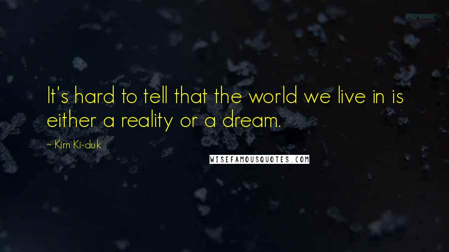 Kim Ki-duk Quotes: It's hard to tell that the world we live in is either a reality or a dream.