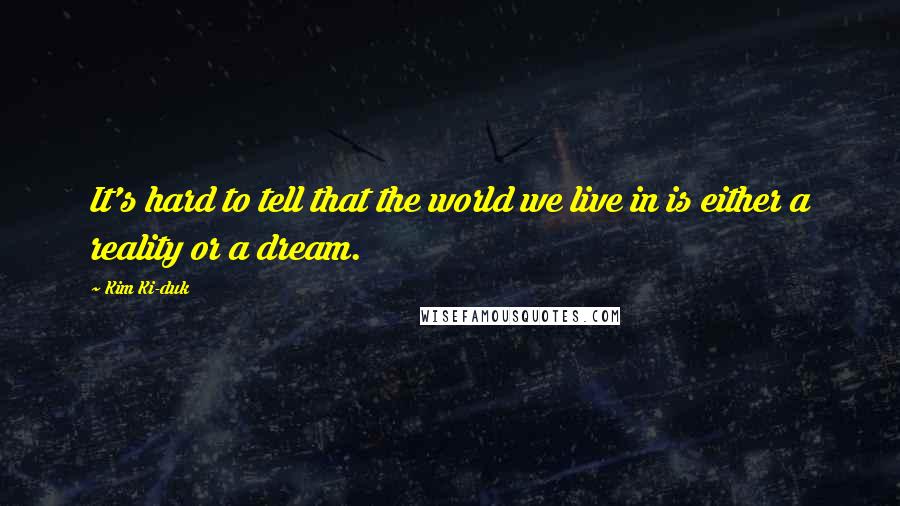 Kim Ki-duk Quotes: It's hard to tell that the world we live in is either a reality or a dream.