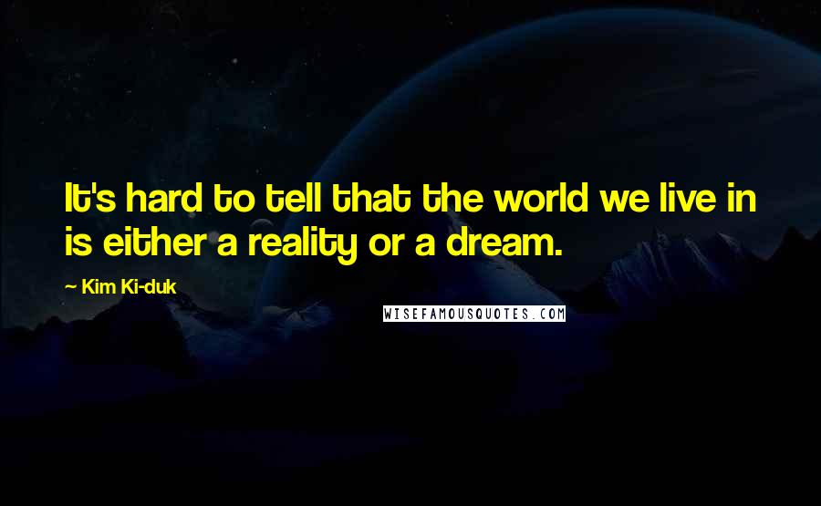Kim Ki-duk Quotes: It's hard to tell that the world we live in is either a reality or a dream.