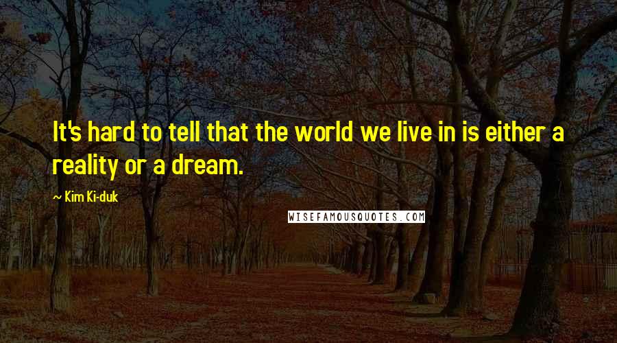 Kim Ki-duk Quotes: It's hard to tell that the world we live in is either a reality or a dream.