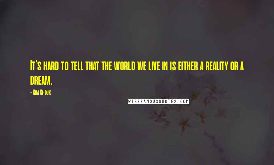 Kim Ki-duk Quotes: It's hard to tell that the world we live in is either a reality or a dream.