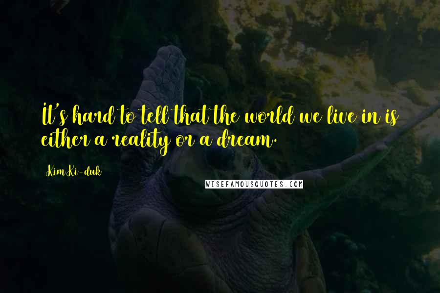 Kim Ki-duk Quotes: It's hard to tell that the world we live in is either a reality or a dream.