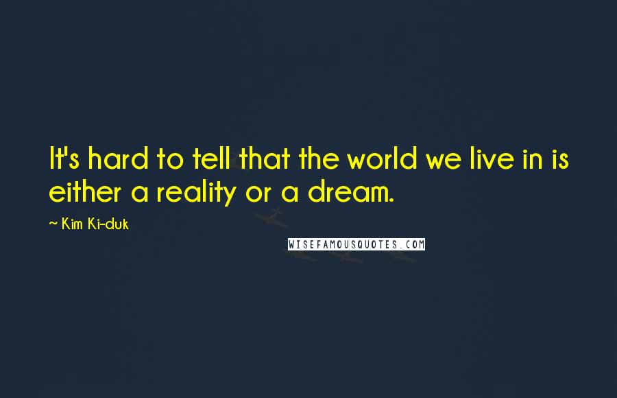 Kim Ki-duk Quotes: It's hard to tell that the world we live in is either a reality or a dream.