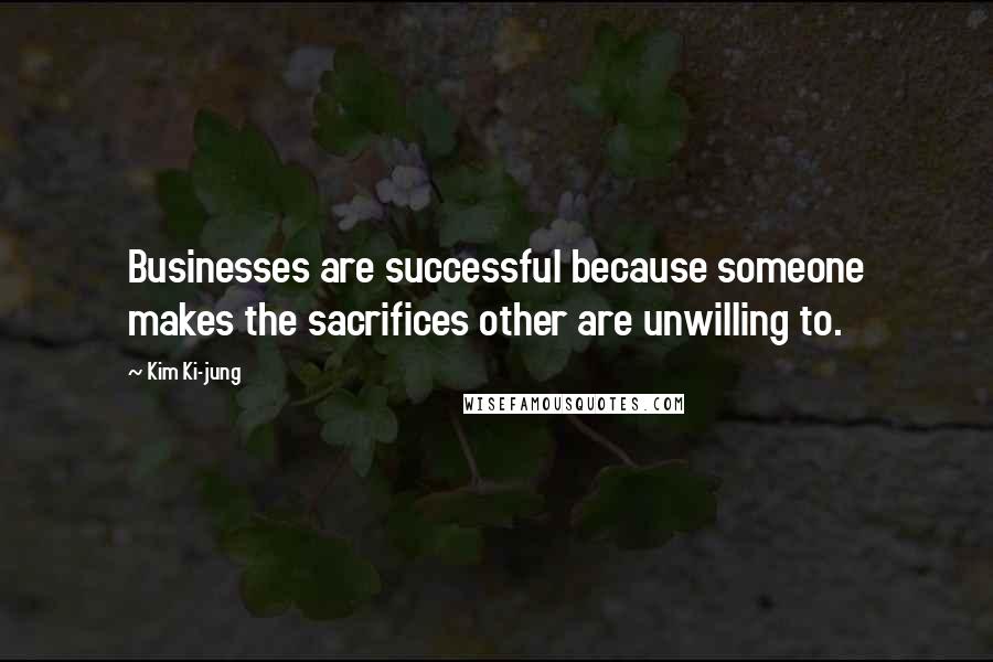 Kim Ki-jung Quotes: Businesses are successful because someone makes the sacrifices other are unwilling to.