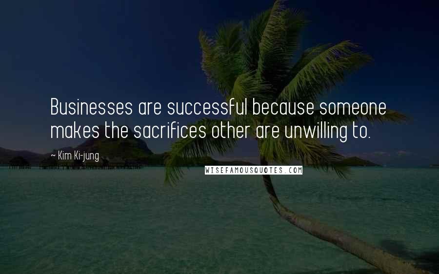 Kim Ki-jung Quotes: Businesses are successful because someone makes the sacrifices other are unwilling to.
