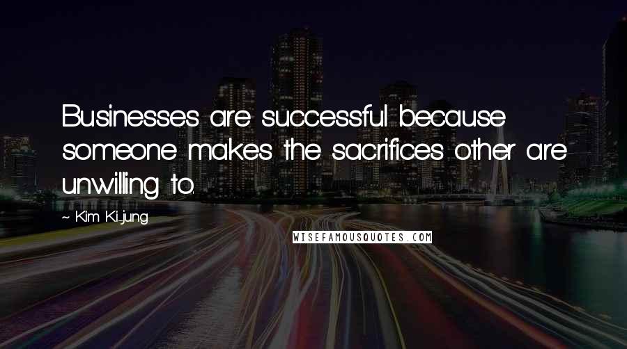 Kim Ki-jung Quotes: Businesses are successful because someone makes the sacrifices other are unwilling to.