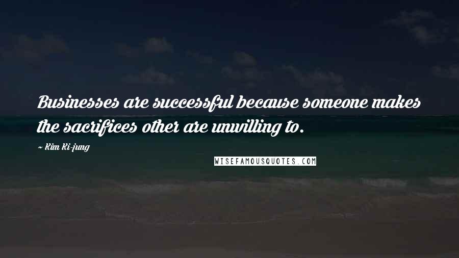 Kim Ki-jung Quotes: Businesses are successful because someone makes the sacrifices other are unwilling to.