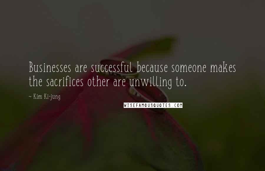Kim Ki-jung Quotes: Businesses are successful because someone makes the sacrifices other are unwilling to.