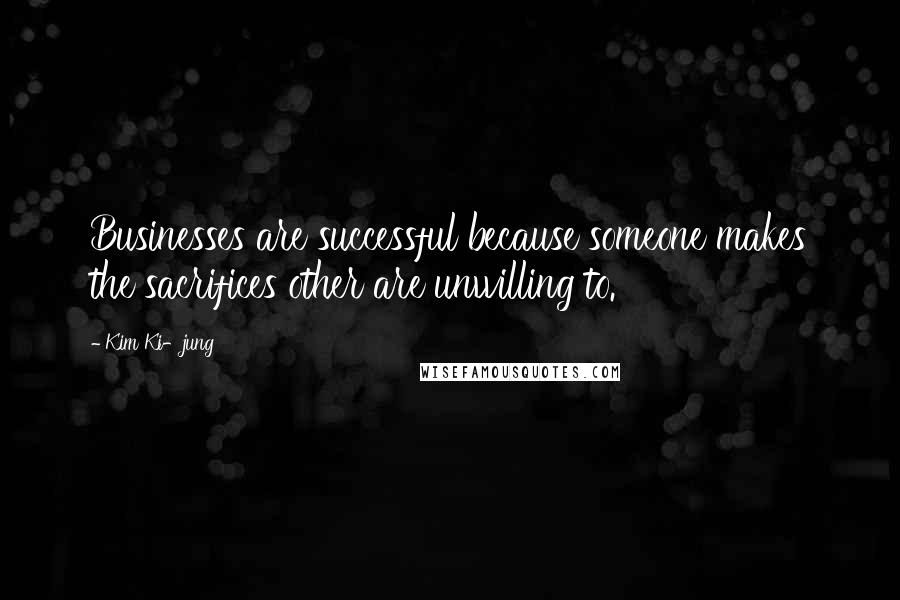 Kim Ki-jung Quotes: Businesses are successful because someone makes the sacrifices other are unwilling to.