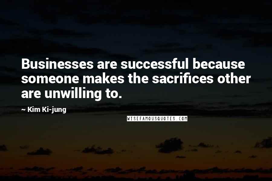 Kim Ki-jung Quotes: Businesses are successful because someone makes the sacrifices other are unwilling to.