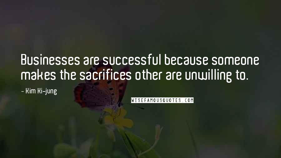 Kim Ki-jung Quotes: Businesses are successful because someone makes the sacrifices other are unwilling to.