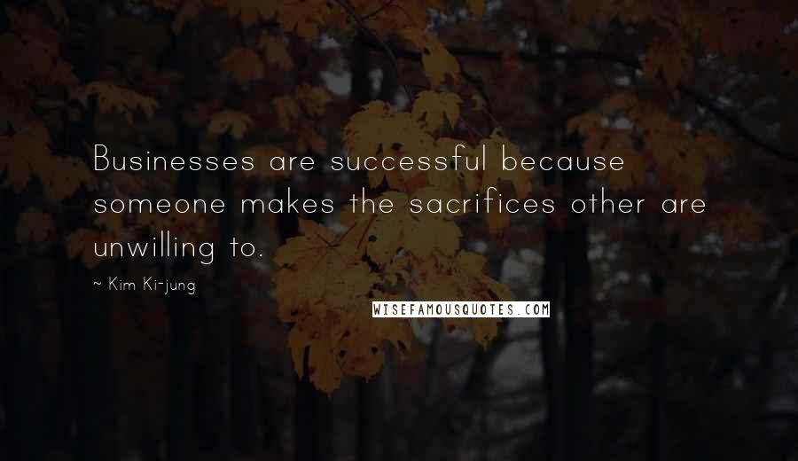 Kim Ki-jung Quotes: Businesses are successful because someone makes the sacrifices other are unwilling to.