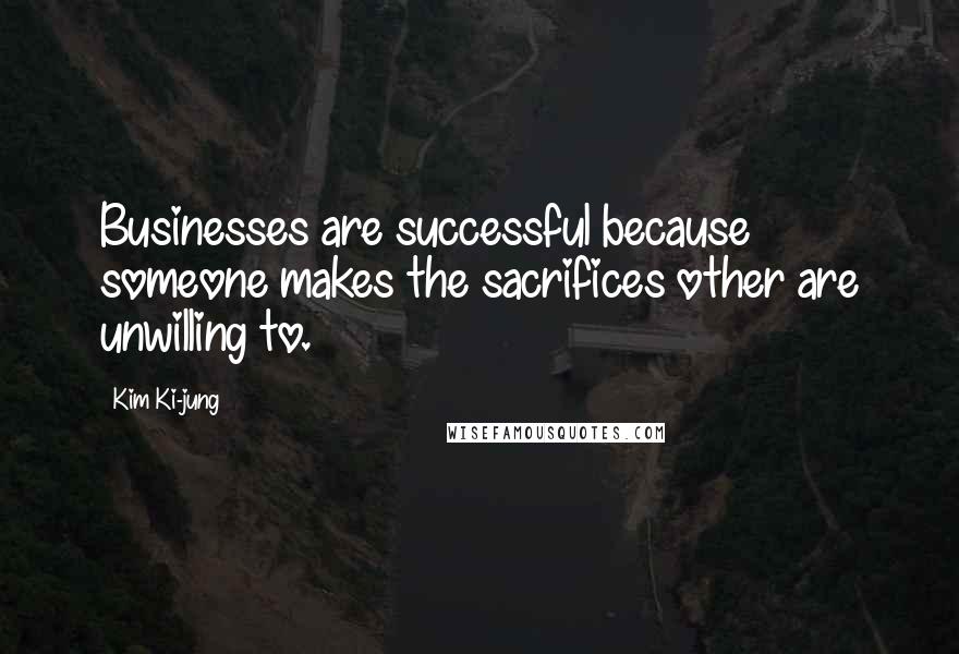 Kim Ki-jung Quotes: Businesses are successful because someone makes the sacrifices other are unwilling to.
