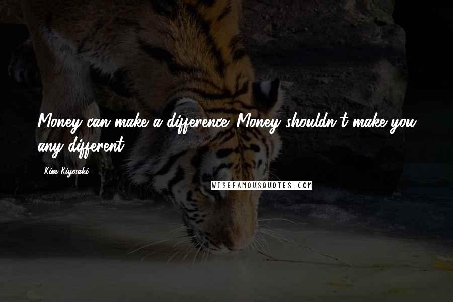 Kim Kiyosaki Quotes: Money can make a difference. Money shouldn't make you any different.