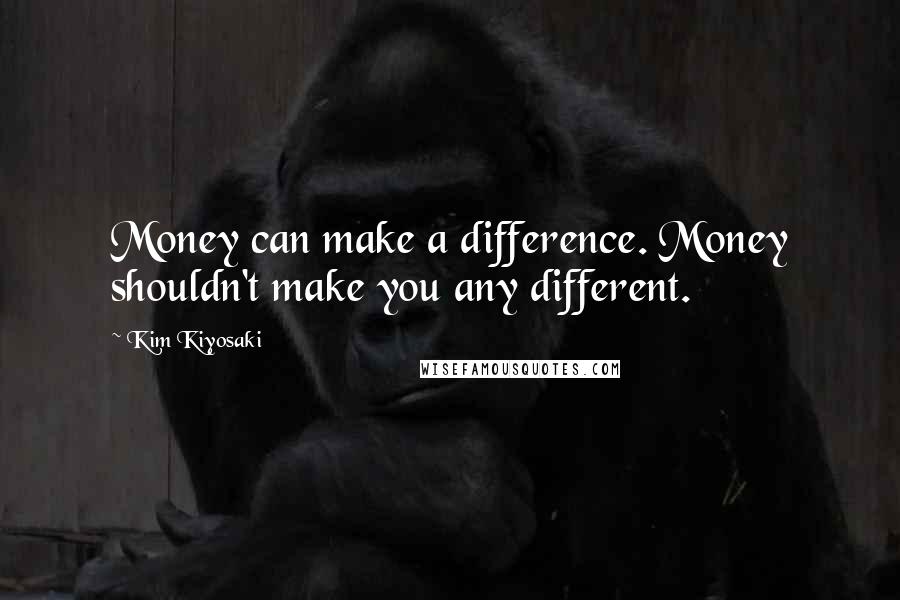 Kim Kiyosaki Quotes: Money can make a difference. Money shouldn't make you any different.