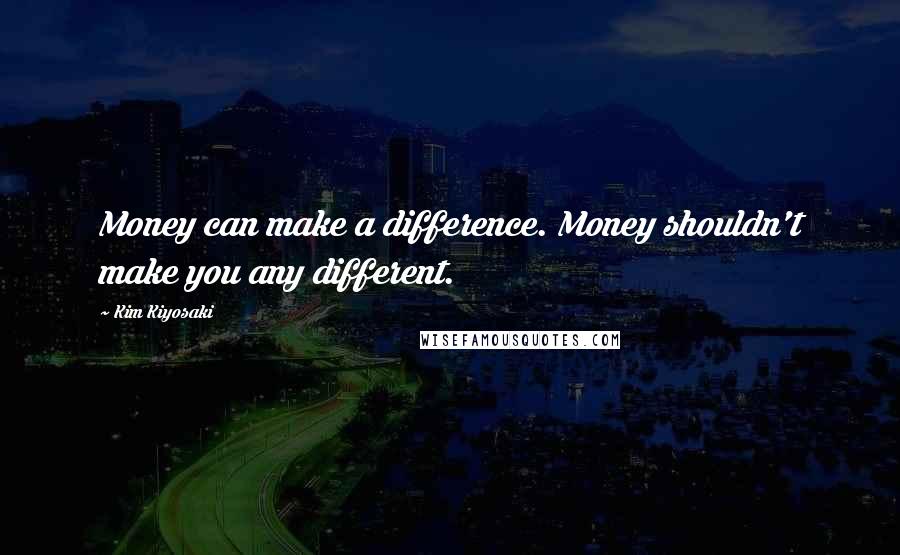 Kim Kiyosaki Quotes: Money can make a difference. Money shouldn't make you any different.