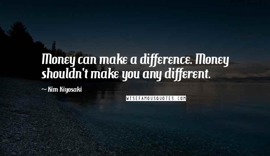 Kim Kiyosaki Quotes: Money can make a difference. Money shouldn't make you any different.