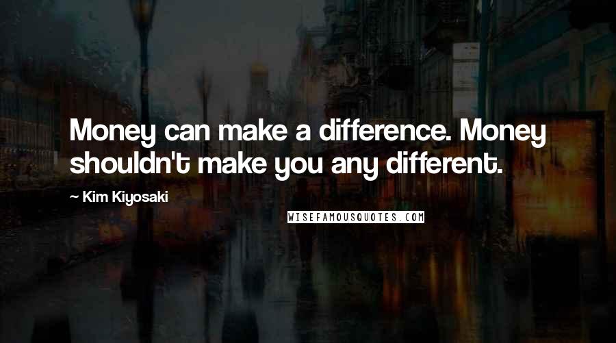 Kim Kiyosaki Quotes: Money can make a difference. Money shouldn't make you any different.
