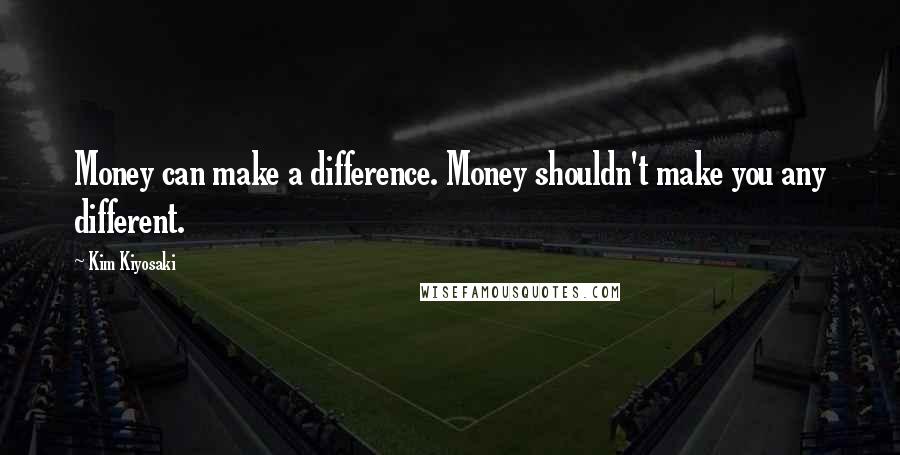 Kim Kiyosaki Quotes: Money can make a difference. Money shouldn't make you any different.