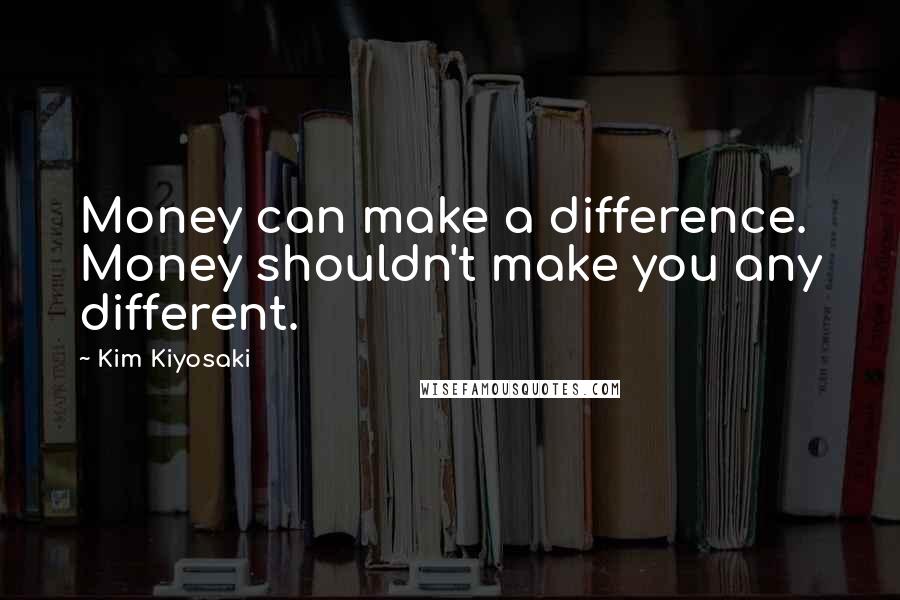 Kim Kiyosaki Quotes: Money can make a difference. Money shouldn't make you any different.