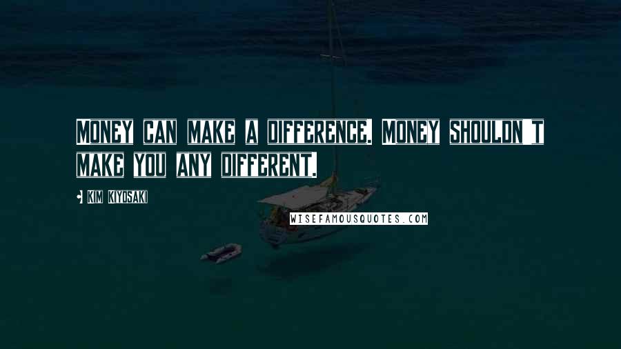 Kim Kiyosaki Quotes: Money can make a difference. Money shouldn't make you any different.