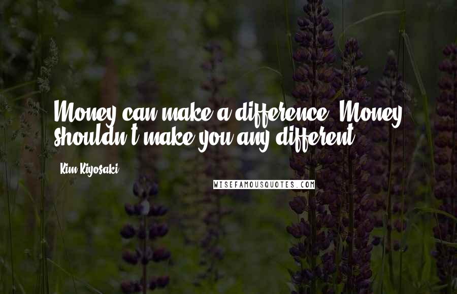 Kim Kiyosaki Quotes: Money can make a difference. Money shouldn't make you any different.