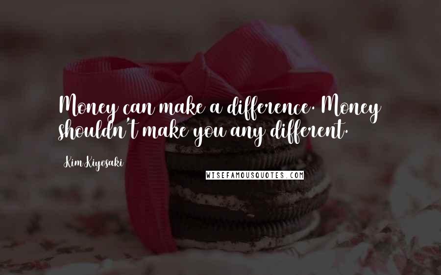Kim Kiyosaki Quotes: Money can make a difference. Money shouldn't make you any different.
