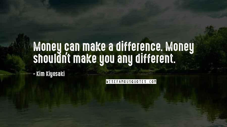 Kim Kiyosaki Quotes: Money can make a difference. Money shouldn't make you any different.