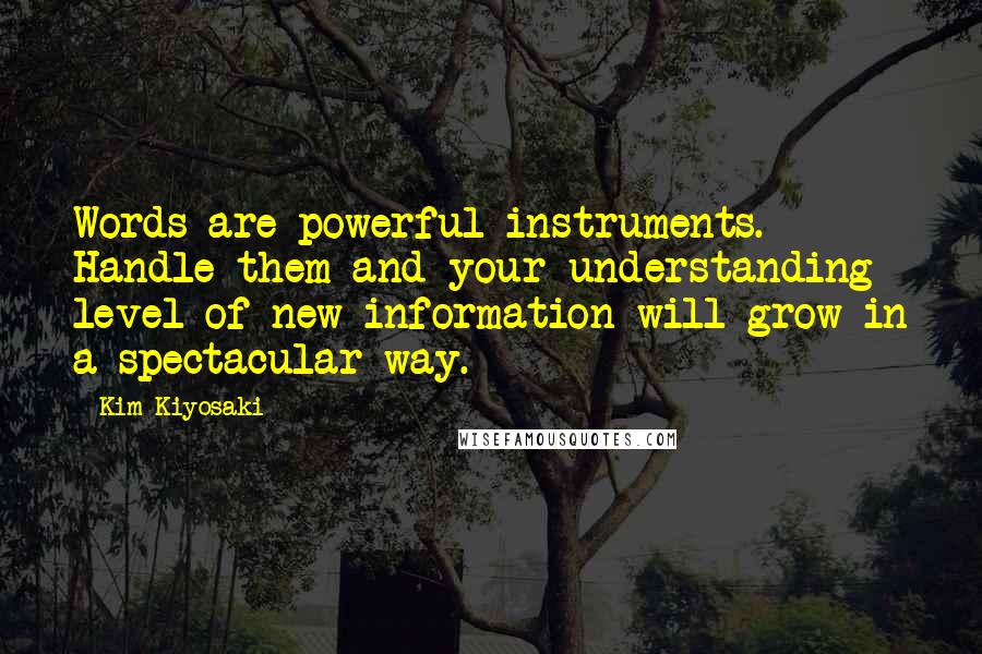 Kim Kiyosaki Quotes: Words are powerful instruments. Handle them and your understanding level of new information will grow in a spectacular way.