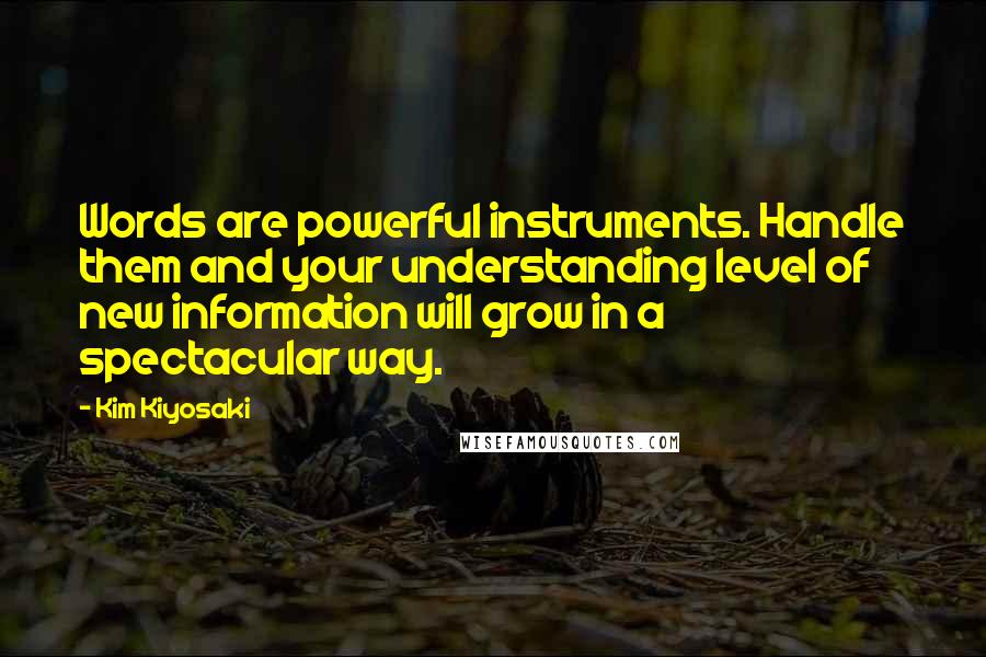 Kim Kiyosaki Quotes: Words are powerful instruments. Handle them and your understanding level of new information will grow in a spectacular way.