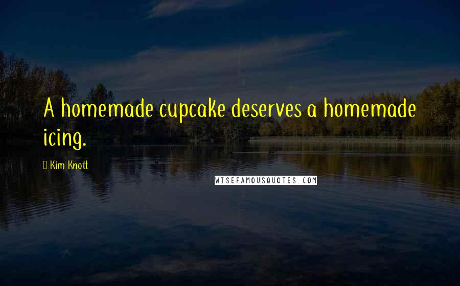Kim Knott Quotes: A homemade cupcake deserves a homemade icing.