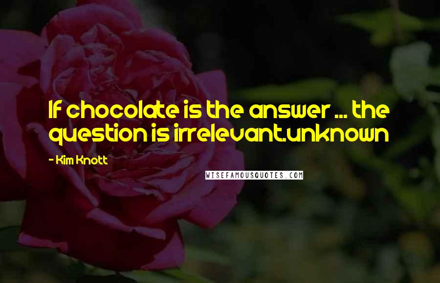 Kim Knott Quotes: If chocolate is the answer ... the question is irrelevant.unknown