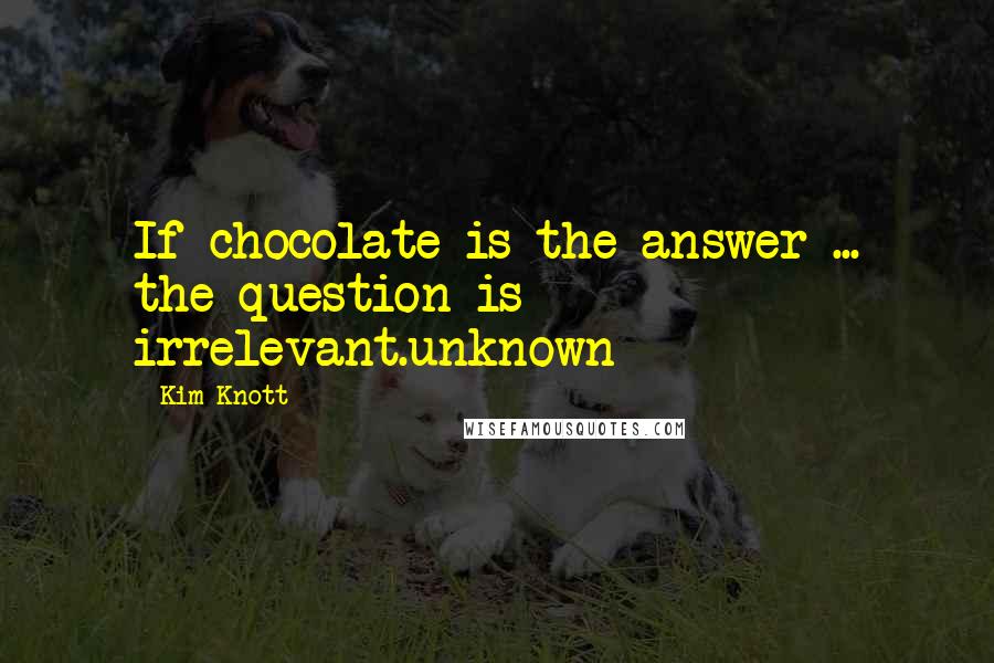 Kim Knott Quotes: If chocolate is the answer ... the question is irrelevant.unknown