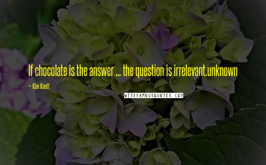 Kim Knott Quotes: If chocolate is the answer ... the question is irrelevant.unknown