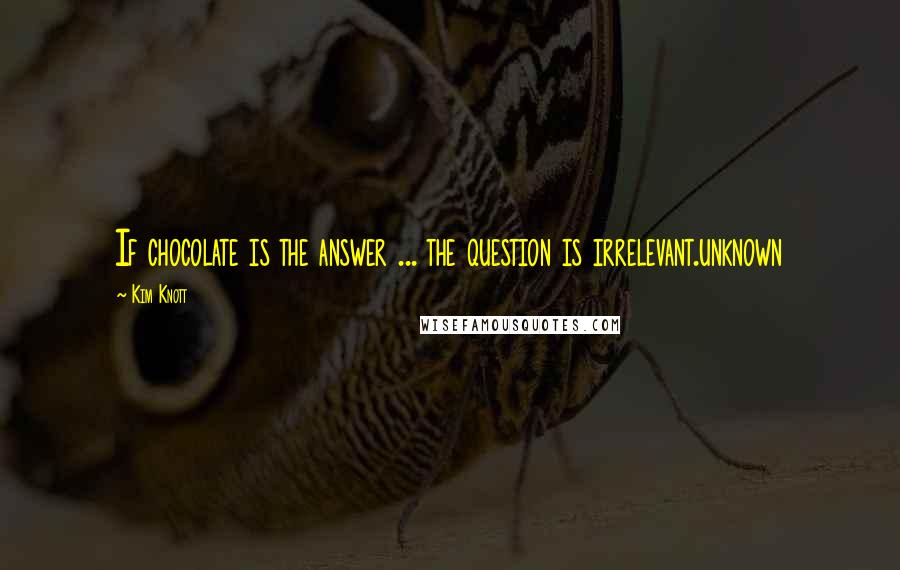 Kim Knott Quotes: If chocolate is the answer ... the question is irrelevant.unknown