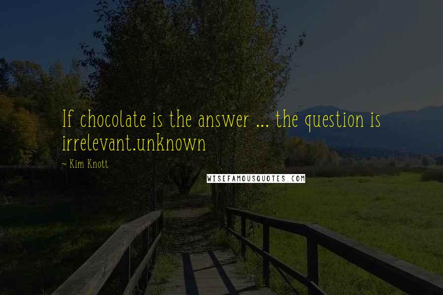 Kim Knott Quotes: If chocolate is the answer ... the question is irrelevant.unknown