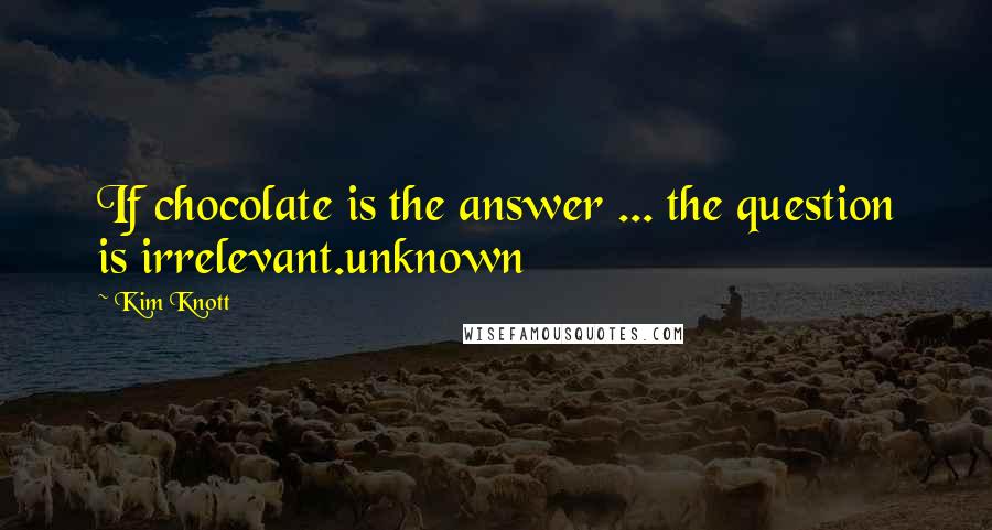 Kim Knott Quotes: If chocolate is the answer ... the question is irrelevant.unknown