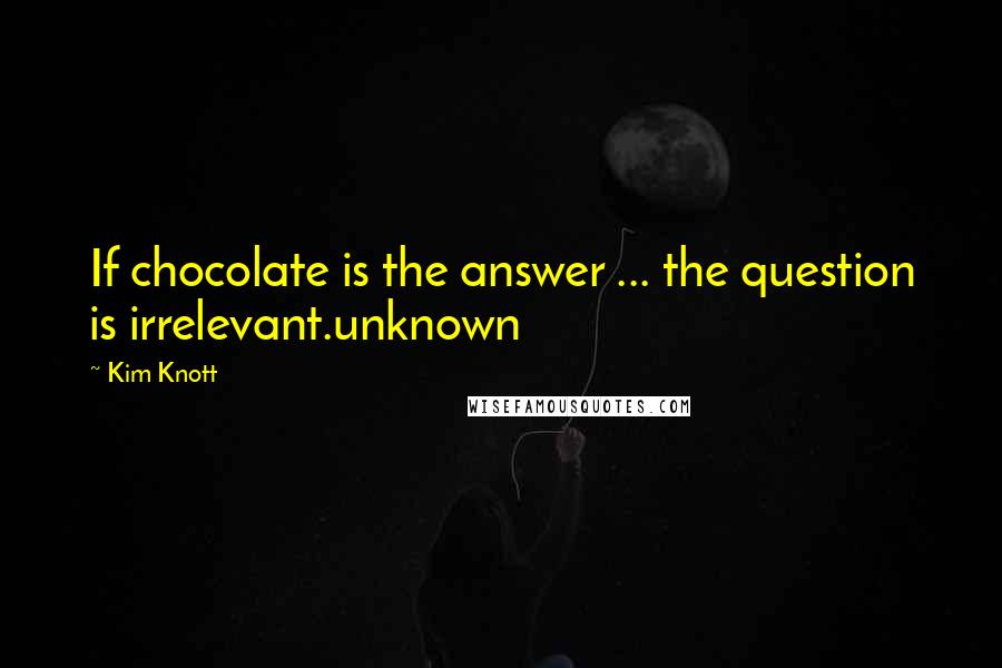 Kim Knott Quotes: If chocolate is the answer ... the question is irrelevant.unknown