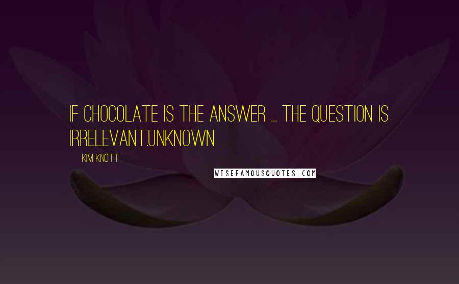 Kim Knott Quotes: If chocolate is the answer ... the question is irrelevant.unknown