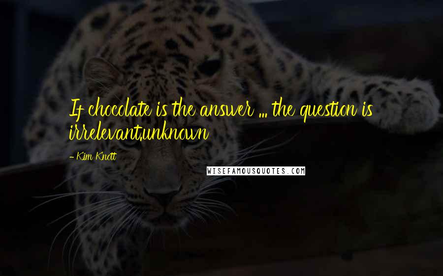 Kim Knott Quotes: If chocolate is the answer ... the question is irrelevant.unknown