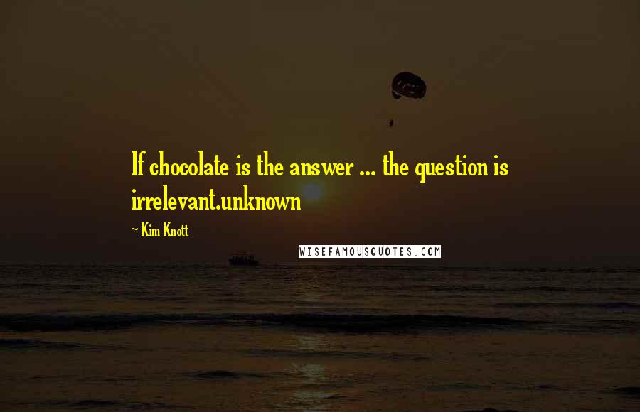 Kim Knott Quotes: If chocolate is the answer ... the question is irrelevant.unknown