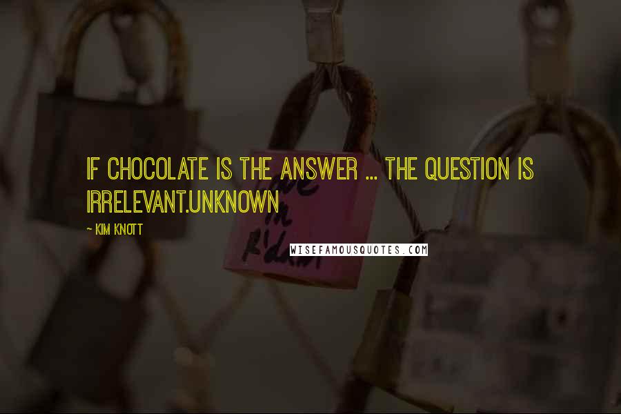 Kim Knott Quotes: If chocolate is the answer ... the question is irrelevant.unknown