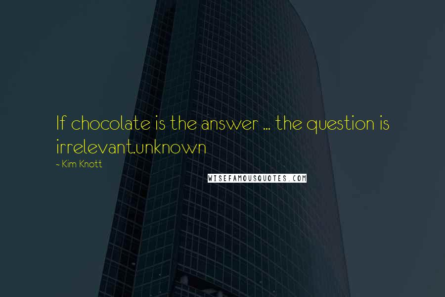 Kim Knott Quotes: If chocolate is the answer ... the question is irrelevant.unknown